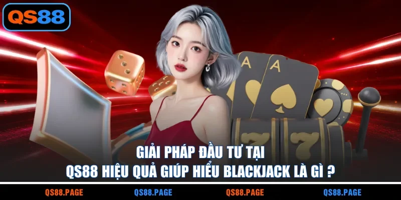 Giải pháp đầu tư tại QS88 hiệu quả giúp hiểu blackjack là gì?