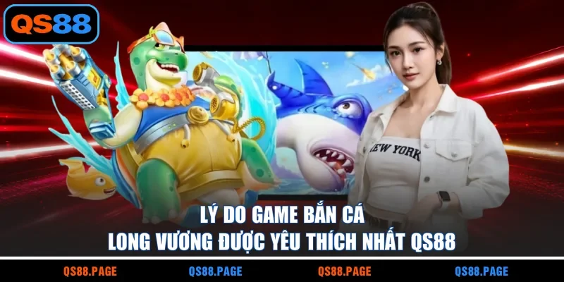 Lý do game Bắn Cá Long Vương được yêu thích nhất QS88