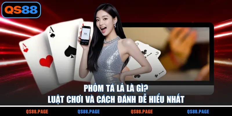 Phỏm Tá Lả Là Gì? Luật Chơi Và Cách Đánh Dễ Hiểu Nhất